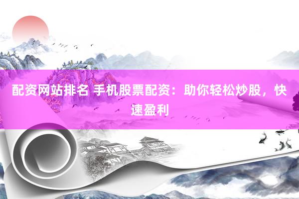 配资网站排名 手机股票配资:助你轻松炒股,快速盈利