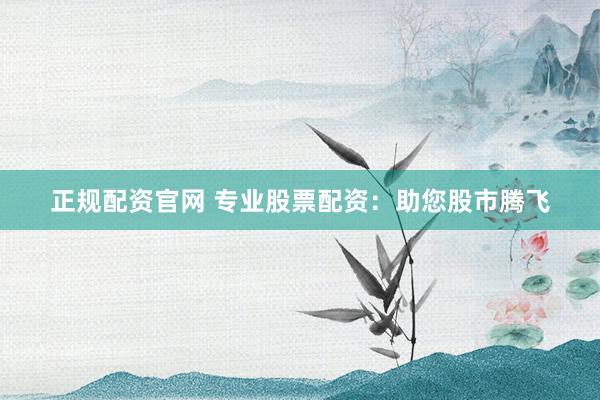 正规配资官网 专业股票配资：助您股市腾飞