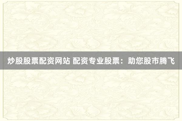 炒股股票配资网站 配资专业股票：助您股市腾飞