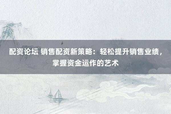 配资论坛 销售配资新策略：轻松提升销售业绩，掌握资金运作的艺术