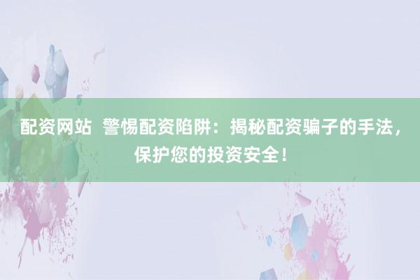 配资网站  警惕配资陷阱：揭秘配资骗子的手法，保护您的投资安全！