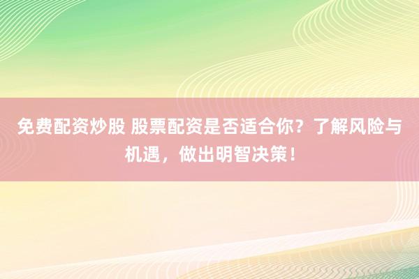免费配资炒股 股票配资是否适合你？了解风险与机遇，做出明智决策！