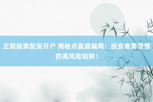 正规股票配资开户 揭秘点嬴通骗局:投资者需警惕的高风险陷阱!