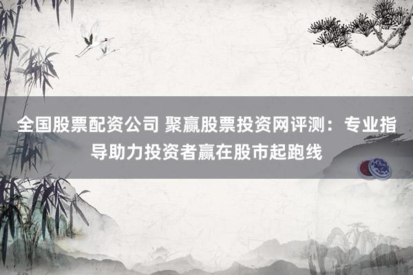 全国股票配资公司 聚赢股票投资网评测：专业指导助力投资者赢在股市起跑线