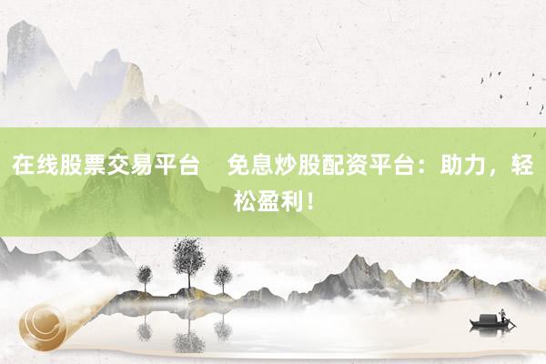在线股票交易平台    免息炒股配资平台：助力，轻松盈利！