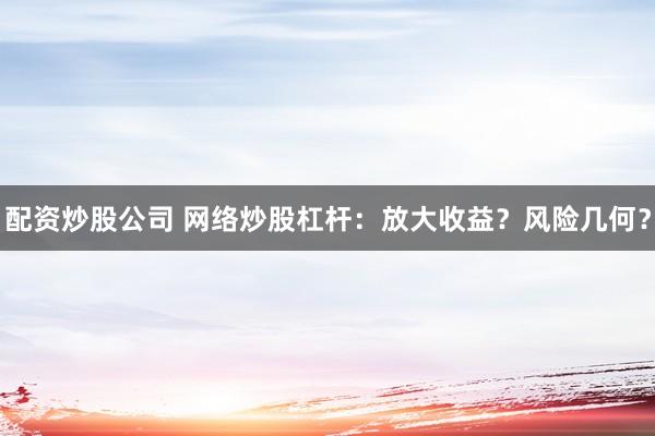 配资炒股公司 网络炒股杠杆：放大收益？风险几何？