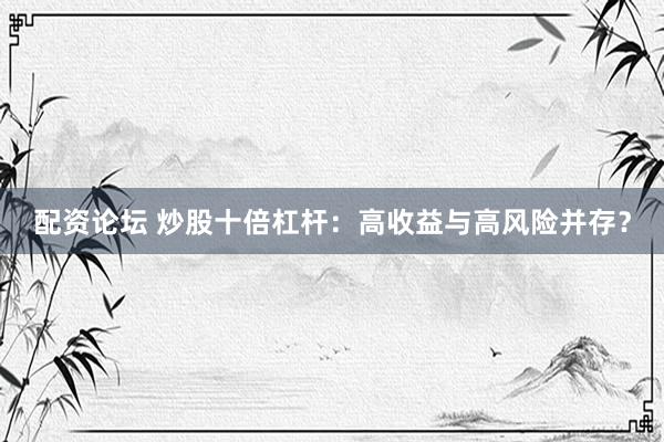 配资论坛 炒股十倍杠杆：高收益与高风险并存？
