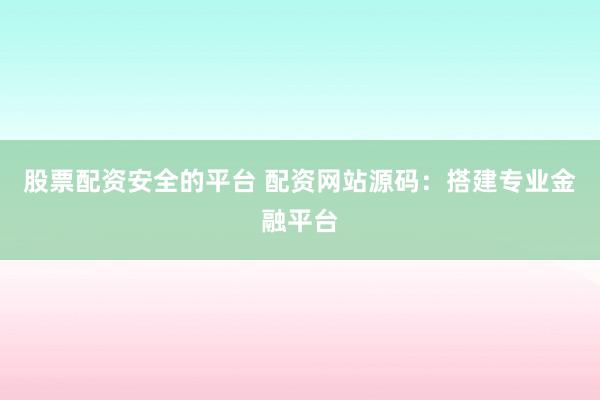 股票配资安全的平台 配资网站源码：搭建专业金融平台