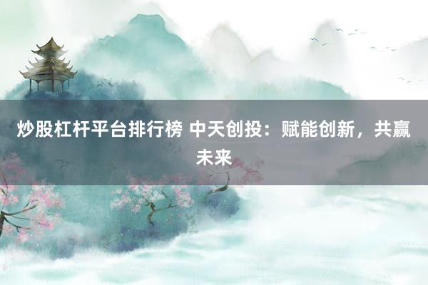 炒股杠杆平台排行榜 中天创投:赋能创新,共赢未来