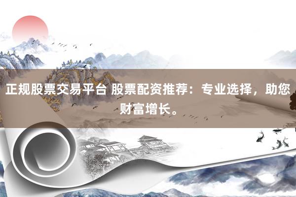 正规股票交易平台 股票配资推荐：专业选择，助您财富增长。