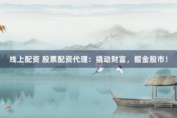线上配资 股票配资代理：撬动财富，掘金股市！