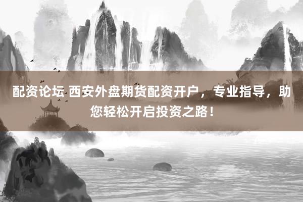 配资论坛 西安外盘期货配资开户，专业指导，助您轻松开启投资之路！