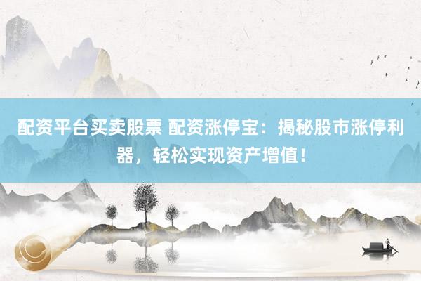 配资平台买卖股票 配资涨停宝：揭秘股市涨停利器，轻松实现资产增值！