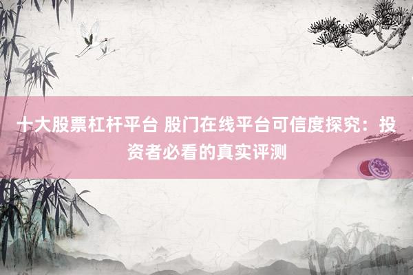 十大股票杠杆平台 股门在线平台可信度探究：投资者必看的真实评测