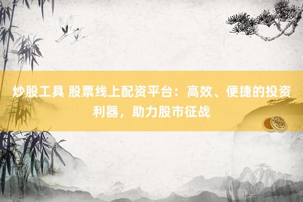 炒股工具 股票线上配资平台:高效、便捷的投资利器,助力股市征战