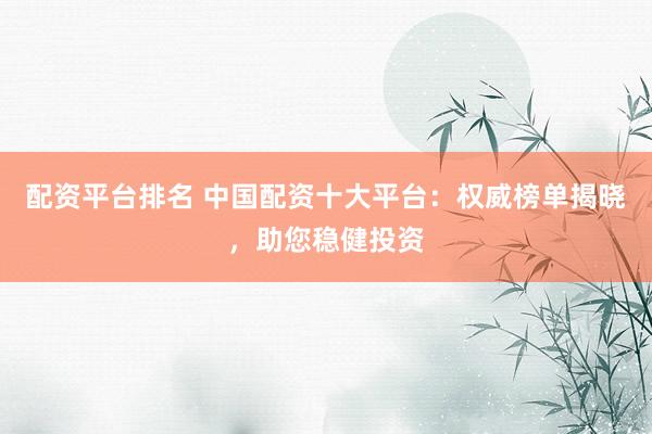 配资平台排名 中国配资十大平台：权威榜单揭晓，助您稳健投资