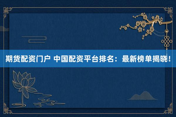 期货配资门户 中国配资平台排名：最新榜单揭晓！