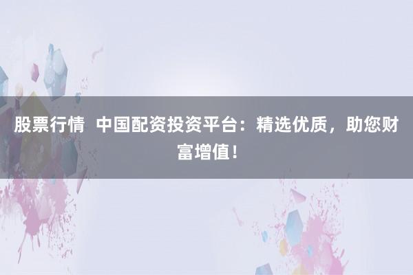 股票行情  中国配资投资平台：精选优质，助您财富增值！