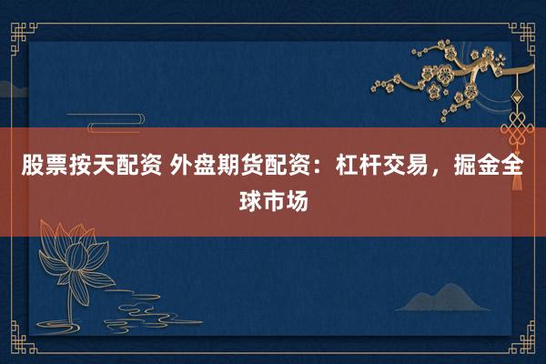 股票按天配资 外盘期货配资：杠杆交易，掘金全球市场