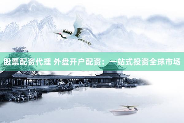 股票配资代理 外盘开户配资：一站式投资全球市场