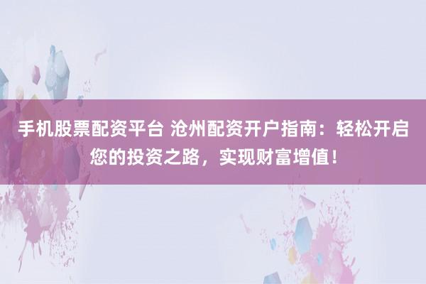 手机股票配资平台 沧州配资开户指南：轻松开启您的投资之路，实现财富增值！
