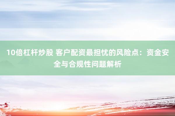 10倍杠杆炒股 客户配资最担忧的风险点：资金安全与合规性问题解析