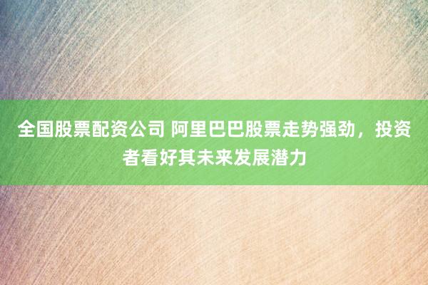 全国股票配资公司 阿里巴巴股票走势强劲，投资者看好其未来发展潜力
